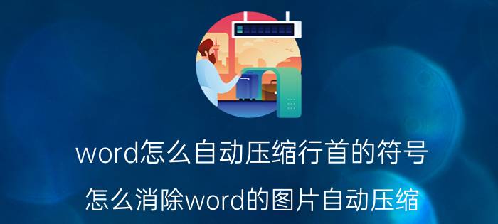 word怎么自动压缩行首的符号 怎么消除word的图片自动压缩？